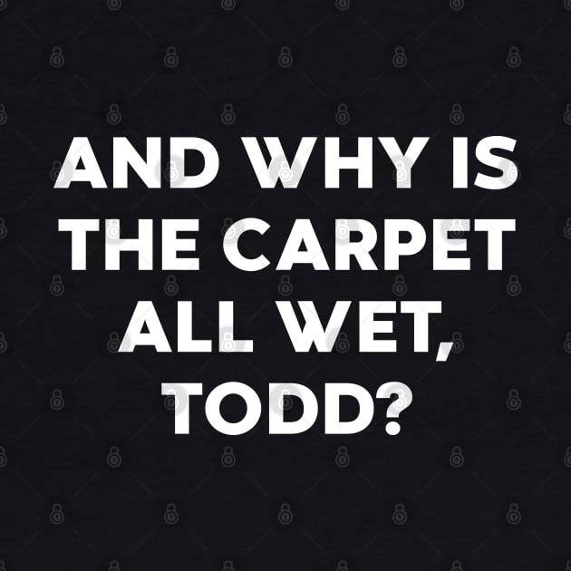 And Why Is The Carpet All Wet Todd Funny by vycenlo